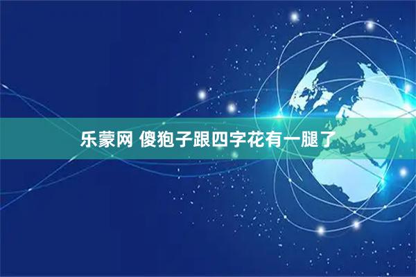 乐蒙网 傻狍子跟四字花有一腿了